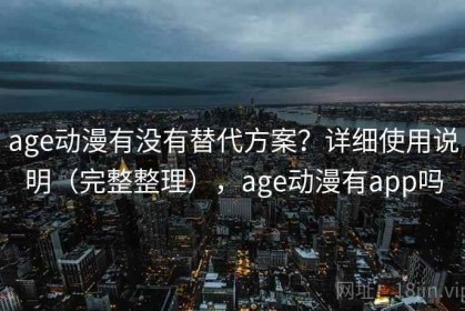 age动漫有没有替代方案？详细使用说明（完整整理），age动漫有app吗
