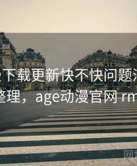 age动漫下载更新快不快问题汇总：实测结果整理，age动漫官网 rmvb 下载