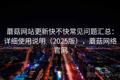 蘑菇网站更新快不快常见问题汇总：详细使用说明（2025版），蘑菇网络官网