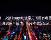 第一次接触age动漫常见问题有哪些？真实用户反馈，age动漫安全么