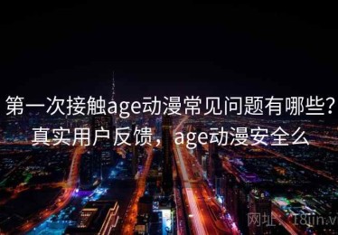 第一次接触age动漫常见问题有哪些？真实用户反馈，age动漫安全么
