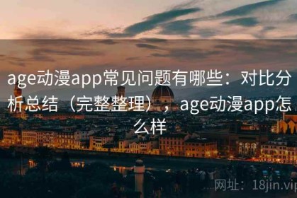 age动漫app常见问题有哪些：对比分析总结（完整整理），age动漫app怎么样