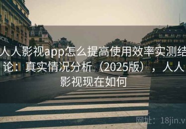 人人影视app怎么提高使用效率实测结论：真实情况分析（2025版），人人影视现在如何