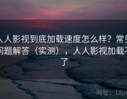 人人影视到底加载速度怎么样？常见问题解答（实测），人人影视加载不了
