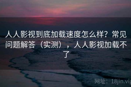 人人影视到底加载速度怎么样？常见问题解答（实测），人人影视加载不了