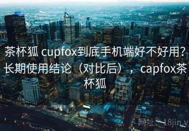 茶杯狐 cupfox到底手机端好不好用？长期使用结论（对比后），capfox茶杯狐