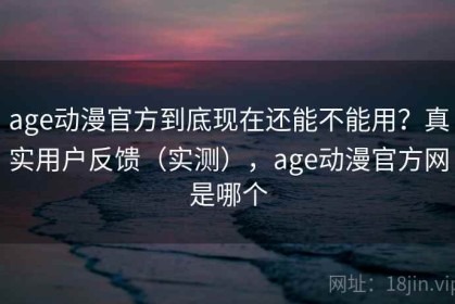 age动漫官方到底现在还能不能用？真实用户反馈（实测），age动漫官方网是哪个