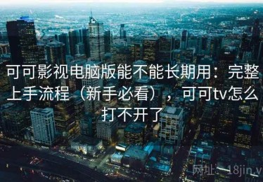 可可影视电脑版能不能长期用：完整上手流程（新手必看），可可tv怎么打不开了