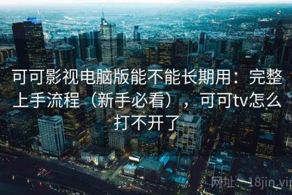 可可影视电脑版能不能长期用：完整上手流程（新手必看），可可tv怎么打不开了