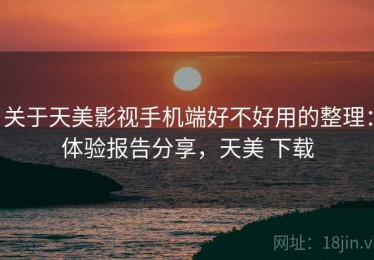 关于天美影视手机端好不好用的整理：体验报告分享，天美 下载