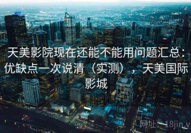 天美影院现在还能不能用问题汇总：优缺点一次说清（实测），天美国际影城