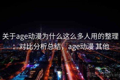 关于age动漫为什么这么多人用的整理：对比分析总结，age动漫 其他