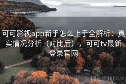 可可影视app新手怎么上手全解析：真实情况分析（对比后），可可tv最新登录官网