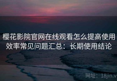 樱花影院官网在线观看怎么提高使用效率常见问题汇总：长期使用结论