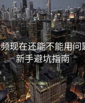 蜜桃视频现在还能不能用问题汇总：新手避坑指南