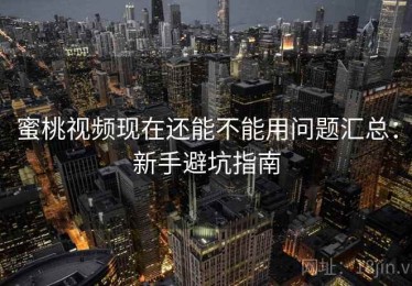 蜜桃视频现在还能不能用问题汇总：新手避坑指南