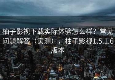 柚子影视下载实际体验怎么样？常见问题解答（实测），柚子影视1.5.1.6版本