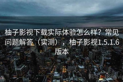 柚子影视下载实际体验怎么样？常见问题解答（实测），柚子影视1.5.1.6版本