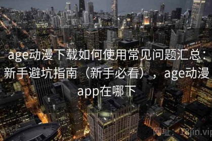 age动漫下载如何使用常见问题汇总：新手避坑指南（新手必看），age动漫app在哪下