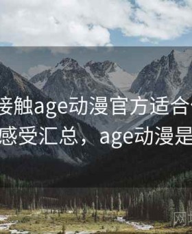 第一次接触age动漫官方适合什么人？使用感受汇总，age动漫是哪个