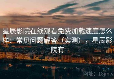 星辰影院在线观看免费加载速度怎么样：常见问题解答（实测），星辰影院有