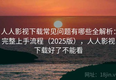 人人影视下载常见问题有哪些全解析：完整上手流程（2025版），人人影视下载好了不能看