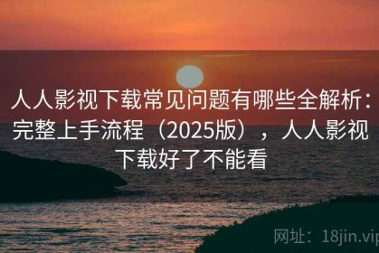 人人影视下载常见问题有哪些全解析：完整上手流程（2025版），人人影视下载好了不能看