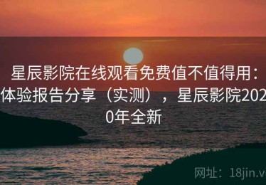 星辰影院在线观看免费值不值得用：体验报告分享（实测），星辰影院2020年全新