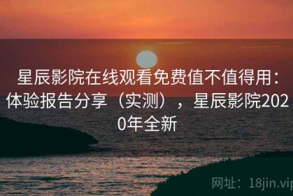 星辰影院在线观看免费值不值得用：体验报告分享（实测），星辰影院2020年全新