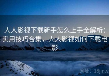 人人影视下载新手怎么上手全解析：实用技巧合集，人人影视如何下载电影