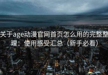 关于age动漫官网首页怎么用的完整整理：使用感受汇总（新手必看）