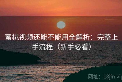 蜜桃视频还能不能用全解析：完整上手流程（新手必看）