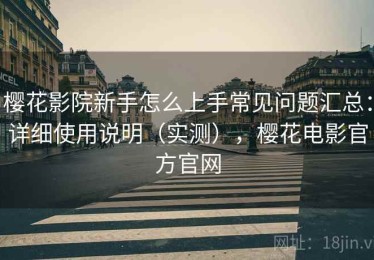 樱花影院新手怎么上手常见问题汇总：详细使用说明（实测），樱花电影官方官网