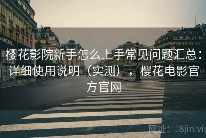 樱花影院新手怎么上手常见问题汇总：详细使用说明（实测），樱花电影官方官网