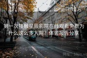 第一次接触星辰影院在线观看免费为什么这么多人用？体验报告分享