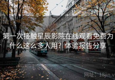 第一次接触星辰影院在线观看免费为什么这么多人用？体验报告分享
