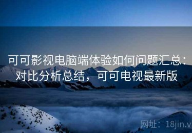 可可影视电脑端体验如何问题汇总：对比分析总结，可可电视最新版