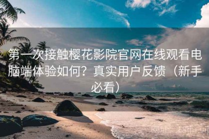 第一次接触樱花影院官网在线观看电脑端体验如何？真实用户反馈（新手必看）