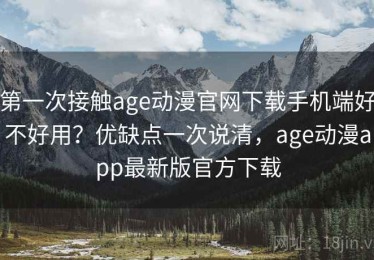 第一次接触age动漫官网下载手机端好不好用？优缺点一次说清，age动漫app最新版官方下载