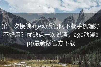 第一次接触age动漫官网下载手机端好不好用？优缺点一次说清，age动漫app最新版官方下载