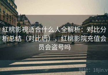 红桃影视适合什么人全解析：对比分析总结（对比后），红桃影院充值会员会盗号吗