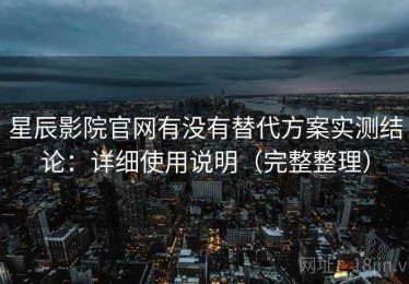 星辰影院官网有没有替代方案实测结论：详细使用说明（完整整理）