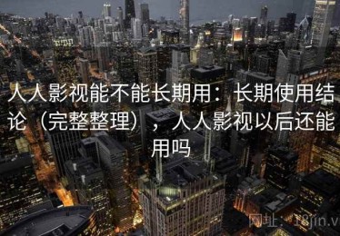 人人影视能不能长期用：长期使用结论（完整整理），人人影视以后还能用吗