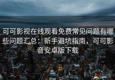 可可影视在线观看免费常见问题有哪些问题汇总：新手避坑指南，可可影音安卓版下载