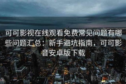 可可影视在线观看免费常见问题有哪些问题汇总：新手避坑指南，可可影音安卓版下载