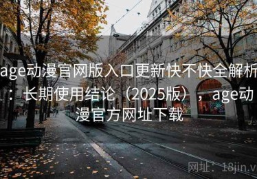 age动漫官网版入口更新快不快全解析：长期使用结论（2025版），age动漫官方网址下载