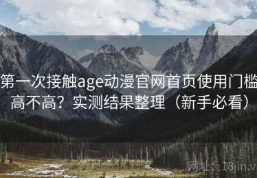 第一次接触age动漫官网首页使用门槛高不高？实测结果整理（新手必看）