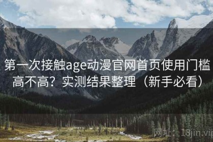 第一次接触age动漫官网首页使用门槛高不高？实测结果整理（新手必看）