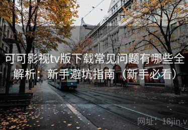 可可影视tv版下载常见问题有哪些全解析：新手避坑指南（新手必看）