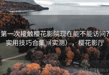 第一次接触樱花影院现在能不能访问？实用技巧合集（实测），樱花影厅